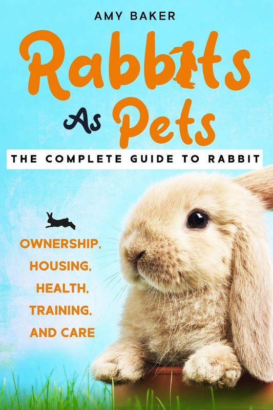 Rabbits As Pets : The Complete Guide To Raising Rabbits for Beginners